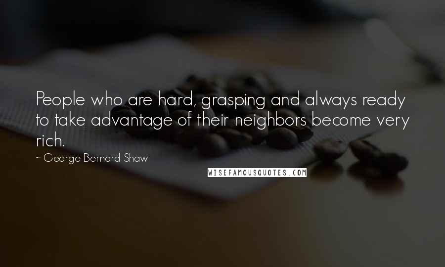 George Bernard Shaw Quotes: People who are hard, grasping and always ready to take advantage of their neighbors become very rich.