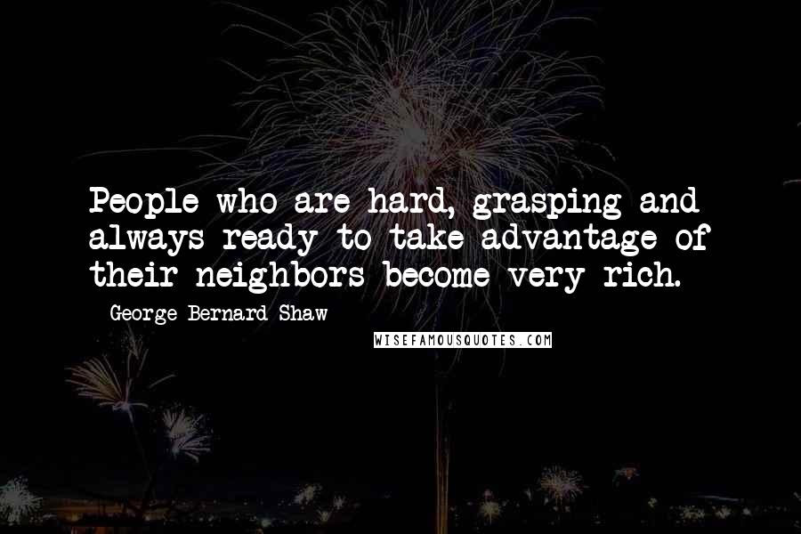 George Bernard Shaw Quotes: People who are hard, grasping and always ready to take advantage of their neighbors become very rich.