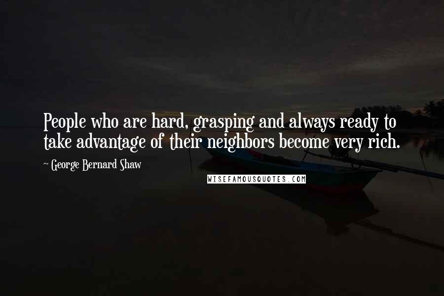 George Bernard Shaw Quotes: People who are hard, grasping and always ready to take advantage of their neighbors become very rich.