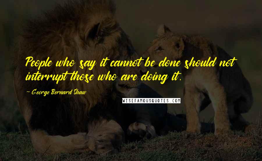 George Bernard Shaw Quotes: People who say it cannot be done should not interrupt those who are doing it.