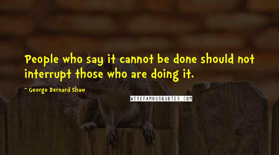 George Bernard Shaw Quotes: People who say it cannot be done should not interrupt those who are doing it.