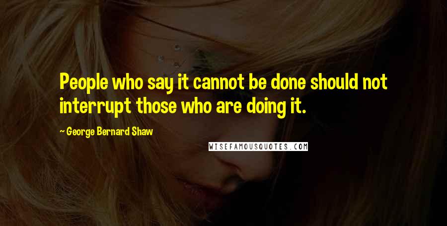 George Bernard Shaw Quotes: People who say it cannot be done should not interrupt those who are doing it.