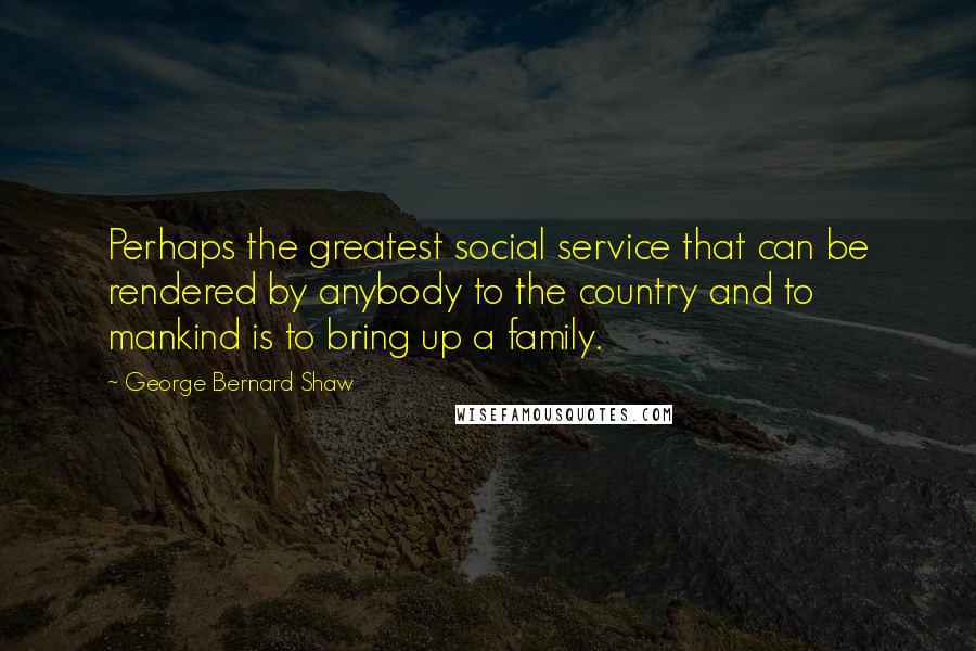 George Bernard Shaw Quotes: Perhaps the greatest social service that can be rendered by anybody to the country and to mankind is to bring up a family.