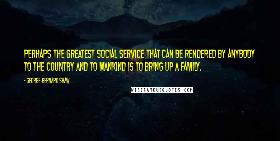 George Bernard Shaw Quotes: Perhaps the greatest social service that can be rendered by anybody to the country and to mankind is to bring up a family.
