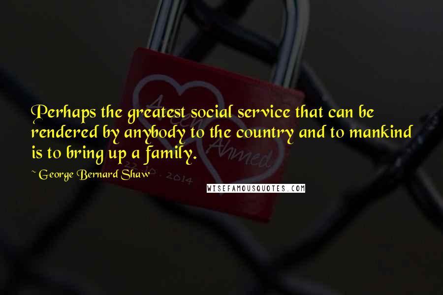 George Bernard Shaw Quotes: Perhaps the greatest social service that can be rendered by anybody to the country and to mankind is to bring up a family.