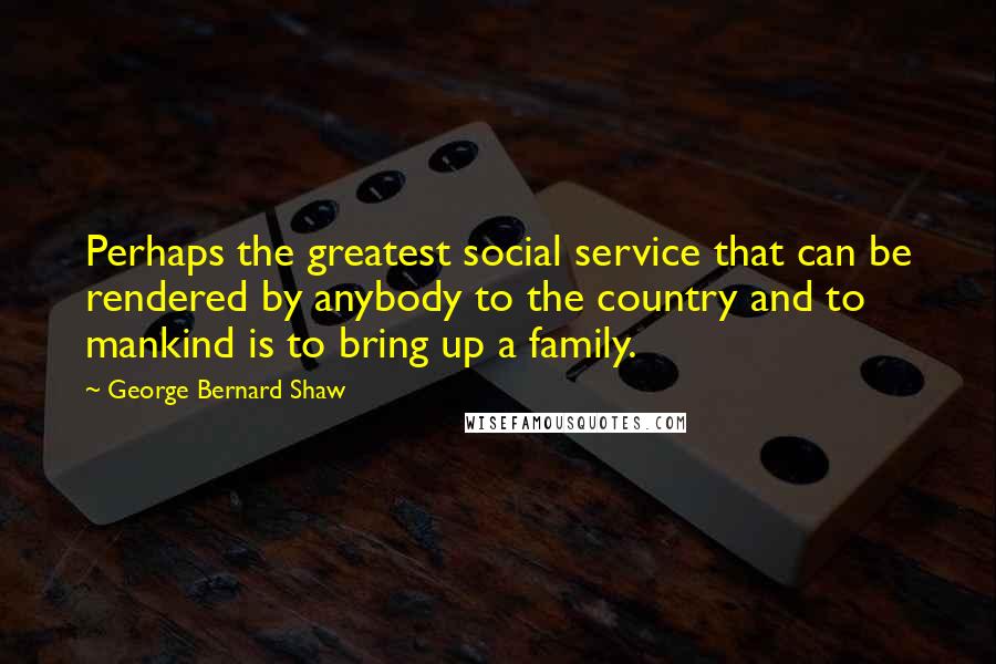 George Bernard Shaw Quotes: Perhaps the greatest social service that can be rendered by anybody to the country and to mankind is to bring up a family.