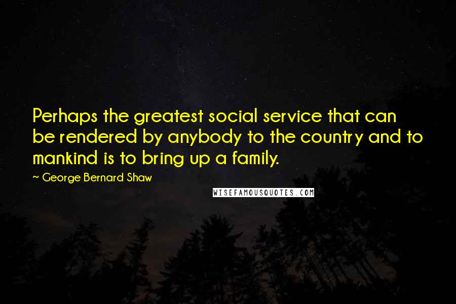 George Bernard Shaw Quotes: Perhaps the greatest social service that can be rendered by anybody to the country and to mankind is to bring up a family.