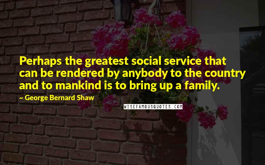 George Bernard Shaw Quotes: Perhaps the greatest social service that can be rendered by anybody to the country and to mankind is to bring up a family.