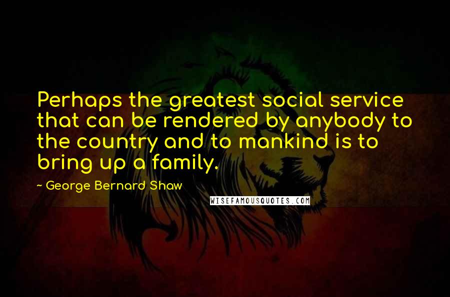 George Bernard Shaw Quotes: Perhaps the greatest social service that can be rendered by anybody to the country and to mankind is to bring up a family.