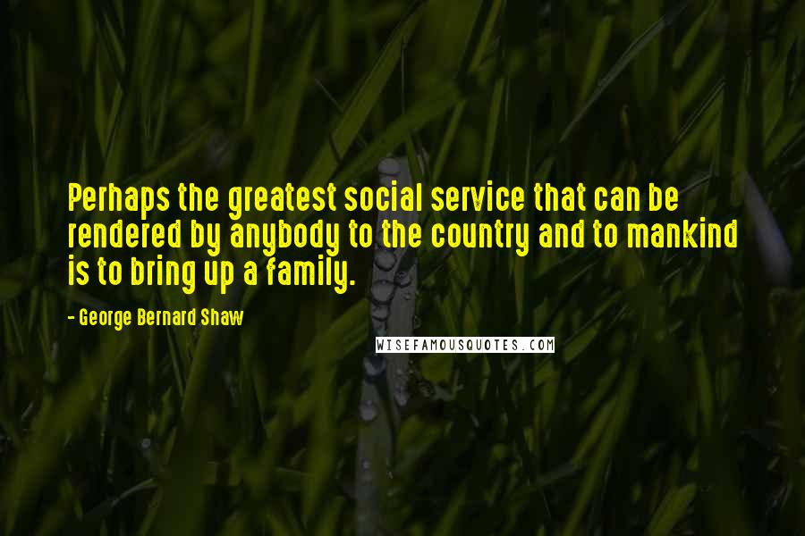 George Bernard Shaw Quotes: Perhaps the greatest social service that can be rendered by anybody to the country and to mankind is to bring up a family.