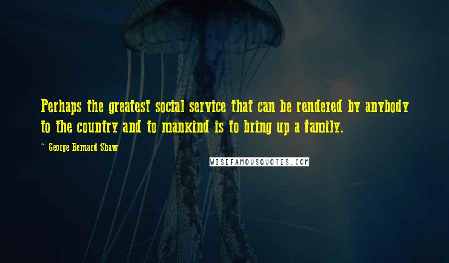 George Bernard Shaw Quotes: Perhaps the greatest social service that can be rendered by anybody to the country and to mankind is to bring up a family.