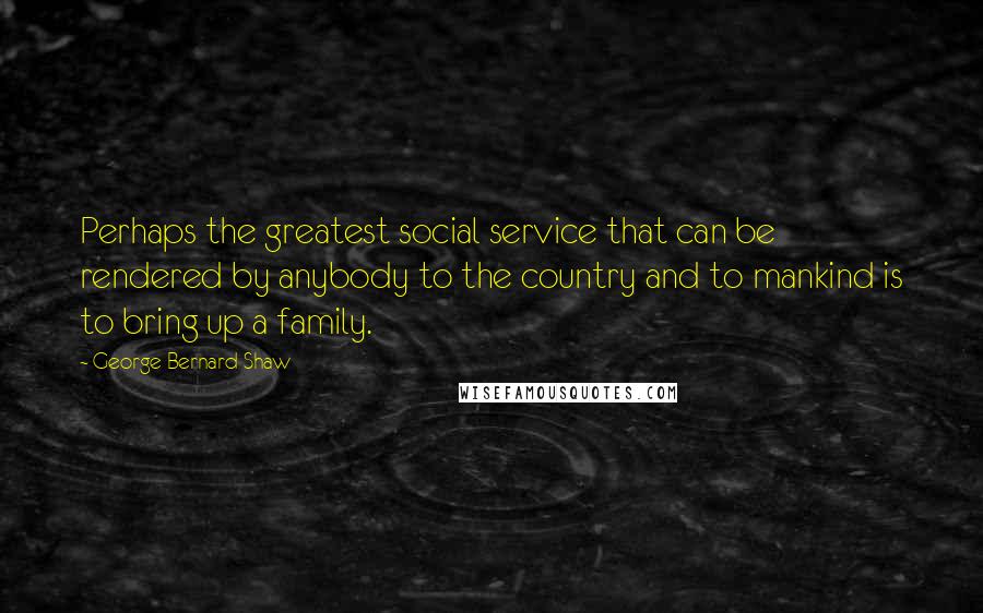 George Bernard Shaw Quotes: Perhaps the greatest social service that can be rendered by anybody to the country and to mankind is to bring up a family.