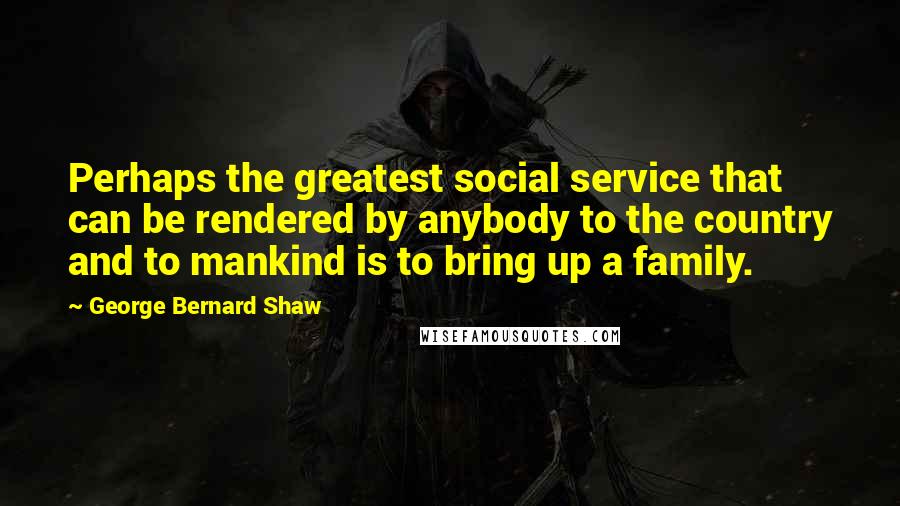 George Bernard Shaw Quotes: Perhaps the greatest social service that can be rendered by anybody to the country and to mankind is to bring up a family.