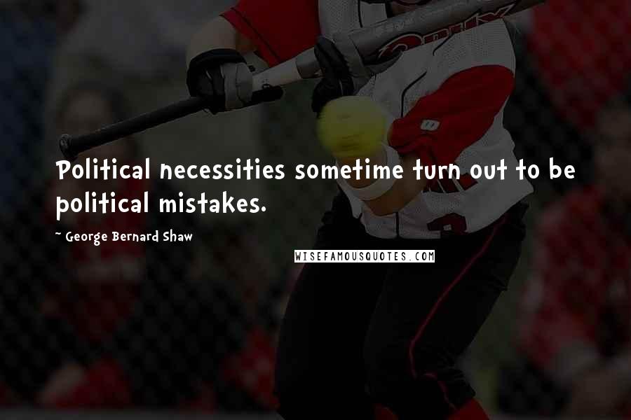 George Bernard Shaw Quotes: Political necessities sometime turn out to be political mistakes.