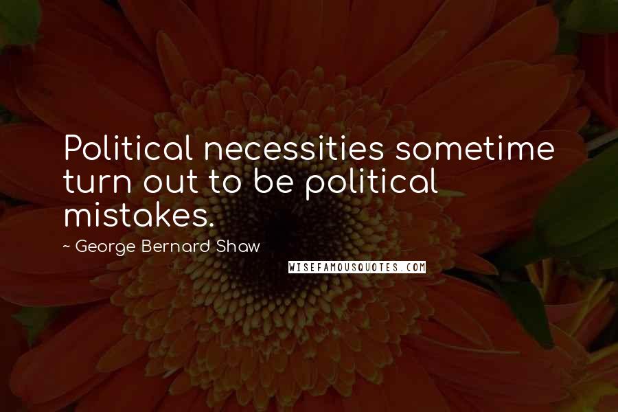 George Bernard Shaw Quotes: Political necessities sometime turn out to be political mistakes.