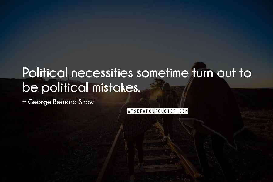 George Bernard Shaw Quotes: Political necessities sometime turn out to be political mistakes.