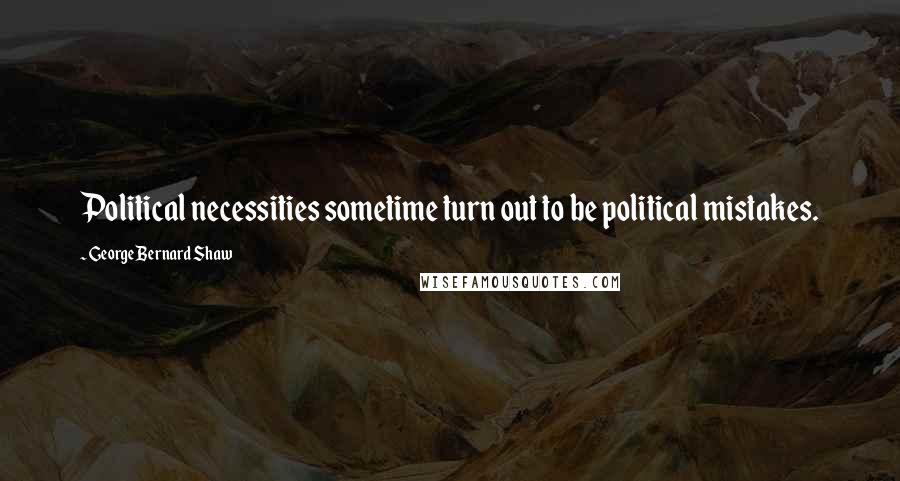 George Bernard Shaw Quotes: Political necessities sometime turn out to be political mistakes.