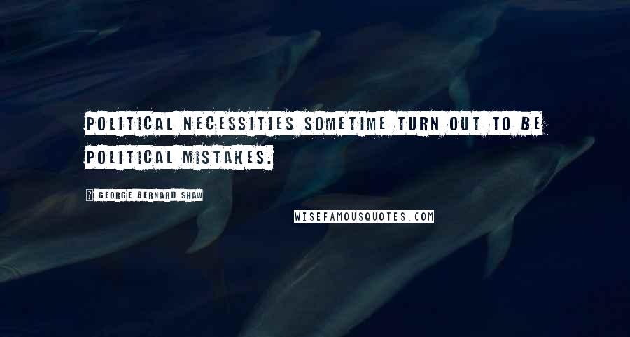 George Bernard Shaw Quotes: Political necessities sometime turn out to be political mistakes.