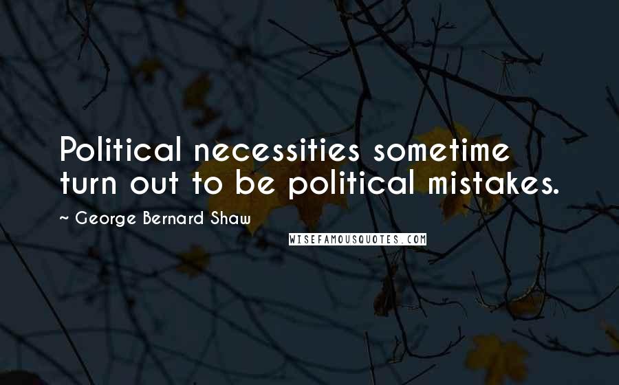 George Bernard Shaw Quotes: Political necessities sometime turn out to be political mistakes.