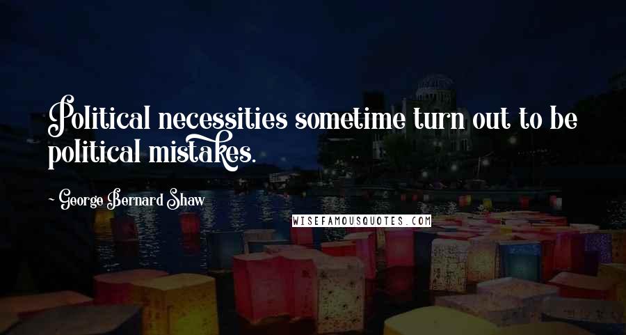 George Bernard Shaw Quotes: Political necessities sometime turn out to be political mistakes.