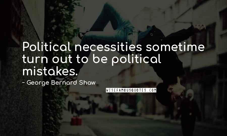 George Bernard Shaw Quotes: Political necessities sometime turn out to be political mistakes.