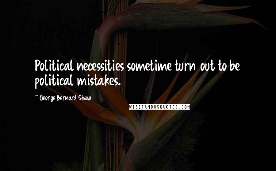 George Bernard Shaw Quotes: Political necessities sometime turn out to be political mistakes.