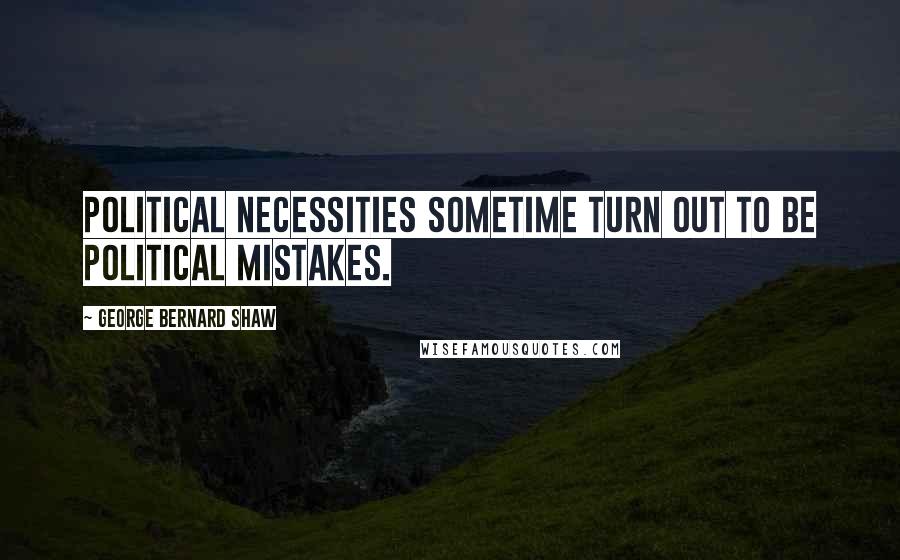 George Bernard Shaw Quotes: Political necessities sometime turn out to be political mistakes.
