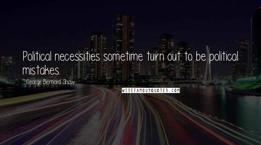 George Bernard Shaw Quotes: Political necessities sometime turn out to be political mistakes.