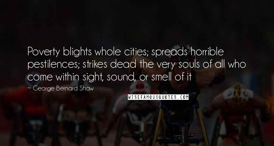 George Bernard Shaw Quotes: Poverty blights whole cities; spreads horrible pestilences; strikes dead the very souls of all who come within sight, sound, or smell of it