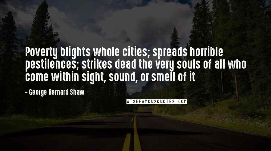 George Bernard Shaw Quotes: Poverty blights whole cities; spreads horrible pestilences; strikes dead the very souls of all who come within sight, sound, or smell of it