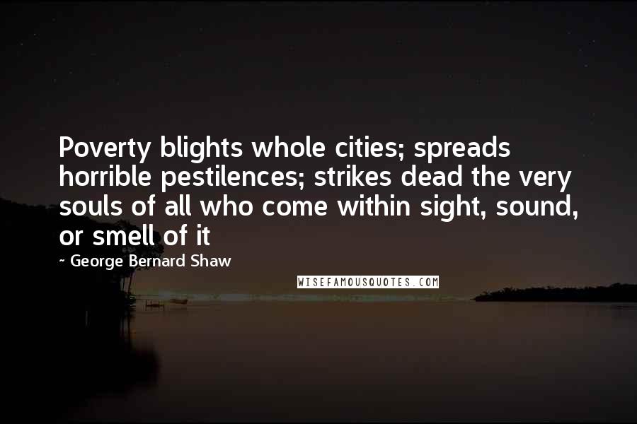 George Bernard Shaw Quotes: Poverty blights whole cities; spreads horrible pestilences; strikes dead the very souls of all who come within sight, sound, or smell of it