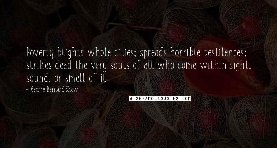 George Bernard Shaw Quotes: Poverty blights whole cities; spreads horrible pestilences; strikes dead the very souls of all who come within sight, sound, or smell of it