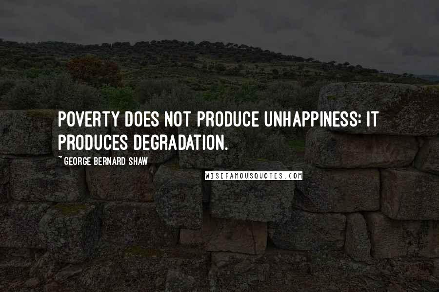 George Bernard Shaw Quotes: Poverty does not produce unhappiness: It produces degradation.