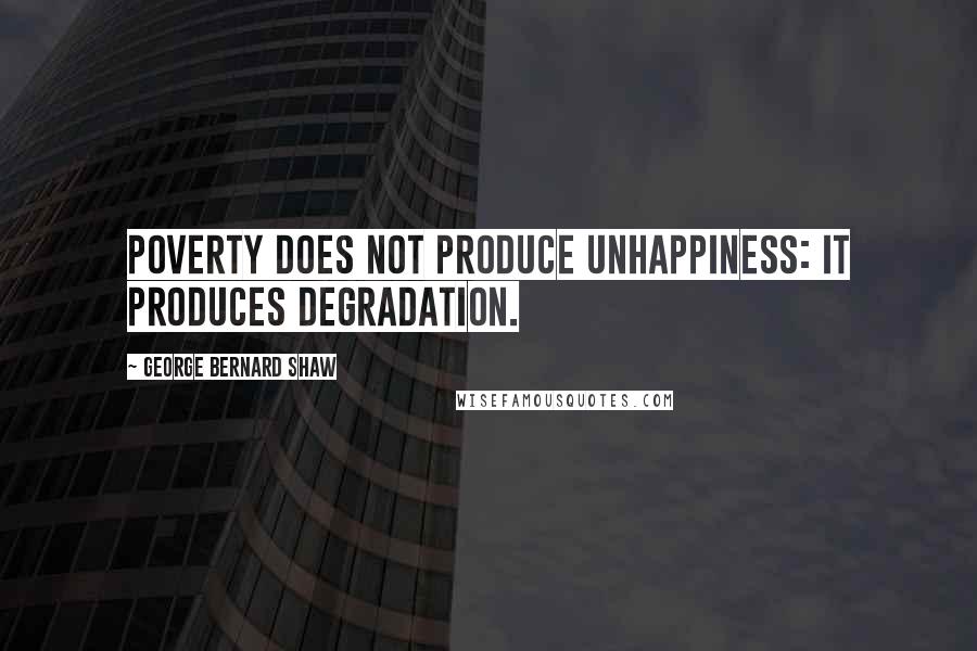 George Bernard Shaw Quotes: Poverty does not produce unhappiness: It produces degradation.