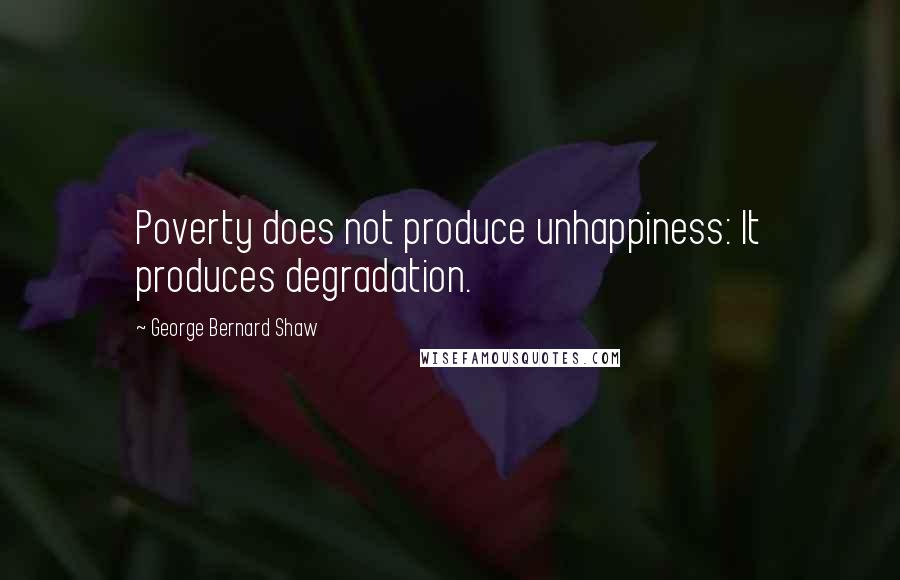 George Bernard Shaw Quotes: Poverty does not produce unhappiness: It produces degradation.