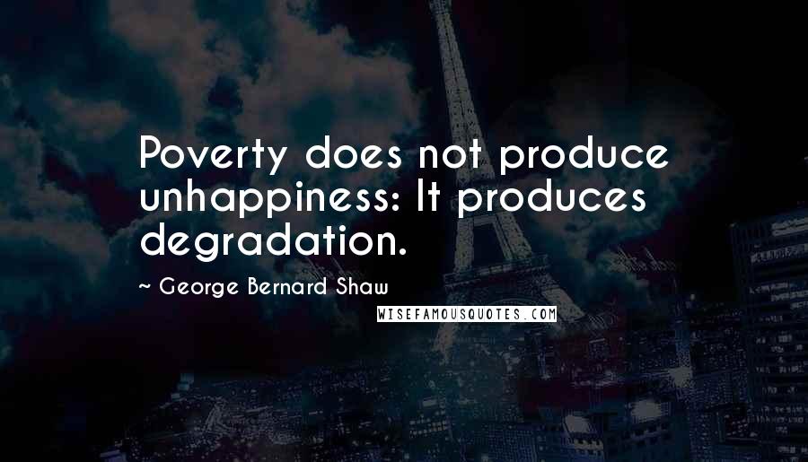 George Bernard Shaw Quotes: Poverty does not produce unhappiness: It produces degradation.