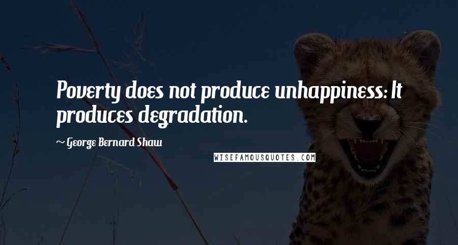 George Bernard Shaw Quotes: Poverty does not produce unhappiness: It produces degradation.