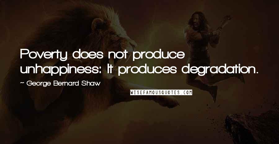 George Bernard Shaw Quotes: Poverty does not produce unhappiness: It produces degradation.