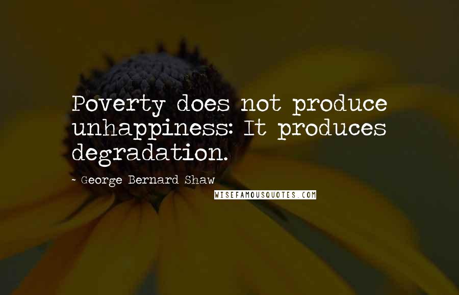 George Bernard Shaw Quotes: Poverty does not produce unhappiness: It produces degradation.