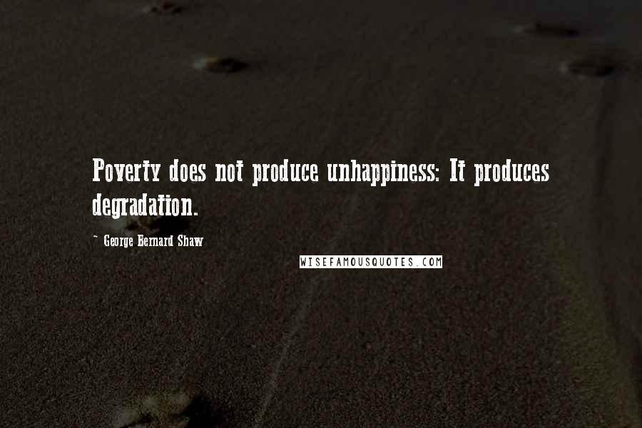 George Bernard Shaw Quotes: Poverty does not produce unhappiness: It produces degradation.