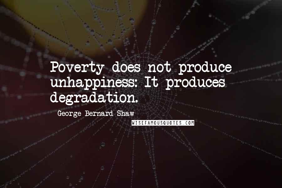 George Bernard Shaw Quotes: Poverty does not produce unhappiness: It produces degradation.