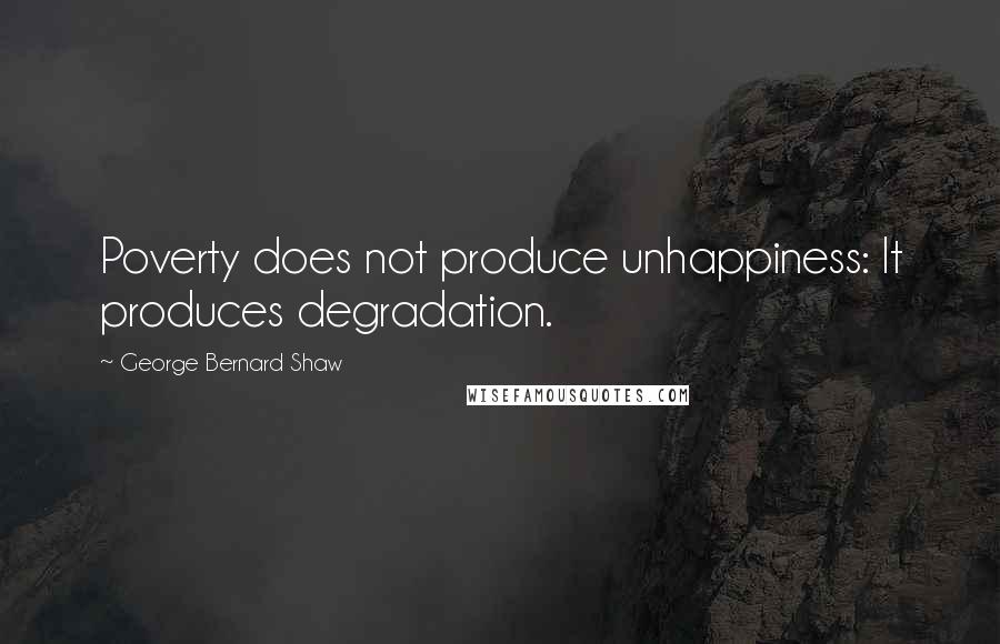George Bernard Shaw Quotes: Poverty does not produce unhappiness: It produces degradation.