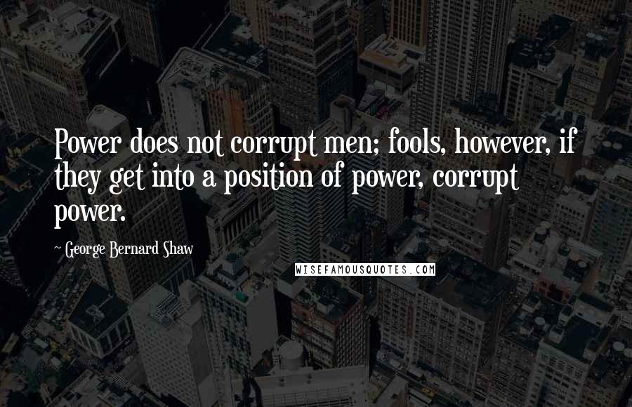 George Bernard Shaw Quotes: Power does not corrupt men; fools, however, if they get into a position of power, corrupt power.