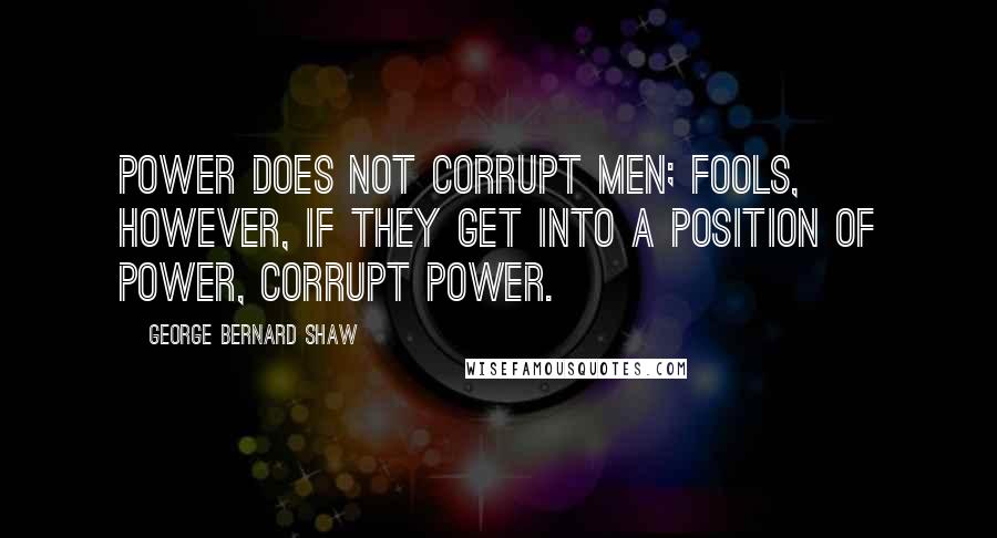 George Bernard Shaw Quotes: Power does not corrupt men; fools, however, if they get into a position of power, corrupt power.