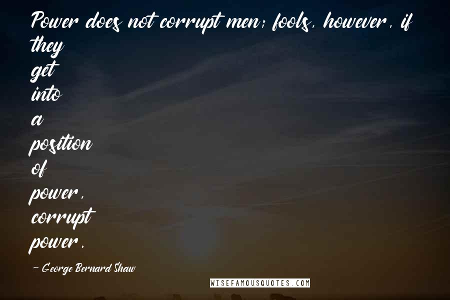 George Bernard Shaw Quotes: Power does not corrupt men; fools, however, if they get into a position of power, corrupt power.