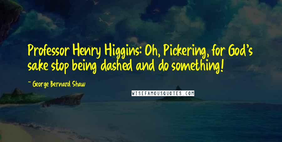 George Bernard Shaw Quotes: Professor Henry Higgins: Oh, Pickering, for God's sake stop being dashed and do something!