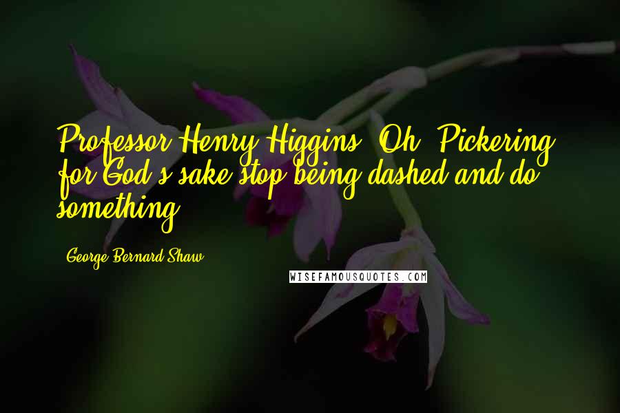 George Bernard Shaw Quotes: Professor Henry Higgins: Oh, Pickering, for God's sake stop being dashed and do something!