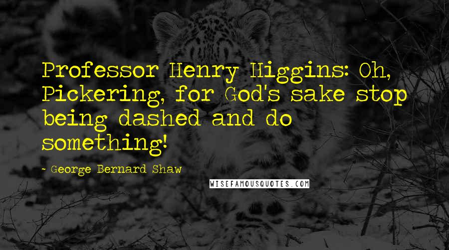 George Bernard Shaw Quotes: Professor Henry Higgins: Oh, Pickering, for God's sake stop being dashed and do something!