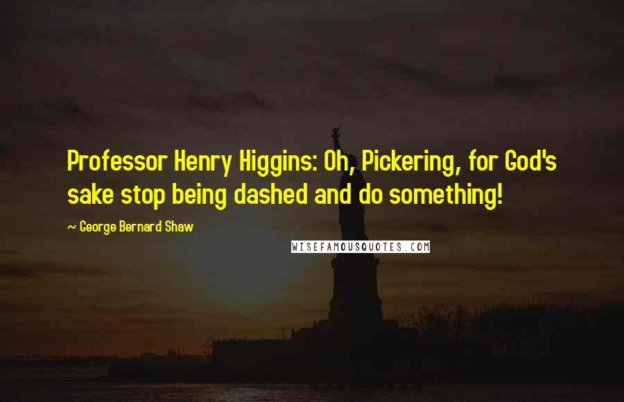 George Bernard Shaw Quotes: Professor Henry Higgins: Oh, Pickering, for God's sake stop being dashed and do something!