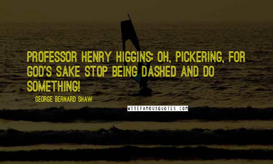 George Bernard Shaw Quotes: Professor Henry Higgins: Oh, Pickering, for God's sake stop being dashed and do something!